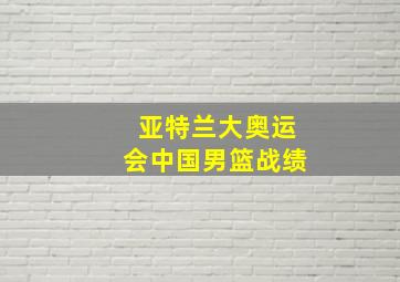 亚特兰大奥运会中国男篮战绩