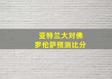 亚特兰大对佛罗伦萨预测比分