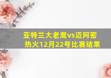 亚特兰大老鹰vs迈阿密热火12月22号比赛结果