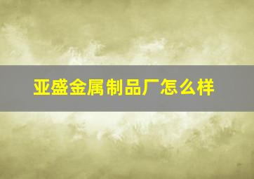 亚盛金属制品厂怎么样