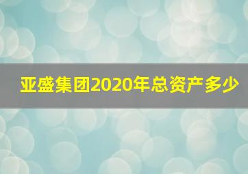 亚盛集团2020年总资产多少