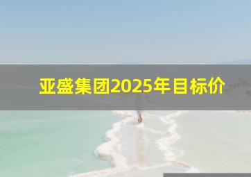 亚盛集团2025年目标价