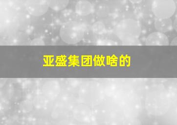 亚盛集团做啥的