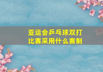 亚运会乒乓球双打比赛采用什么赛制