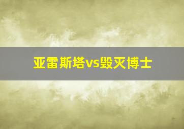 亚雷斯塔vs毁灭博士