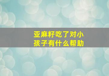 亚麻籽吃了对小孩子有什么帮助