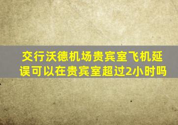 交行沃德机场贵宾室飞机延误可以在贵宾室超过2小时吗