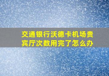 交通银行沃德卡机场贵宾厅次数用完了怎么办