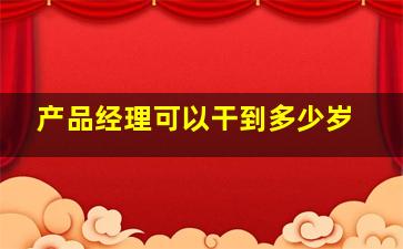 产品经理可以干到多少岁