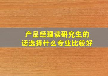 产品经理读研究生的话选择什么专业比较好