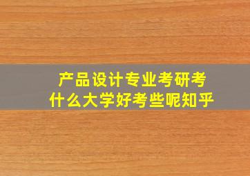 产品设计专业考研考什么大学好考些呢知乎