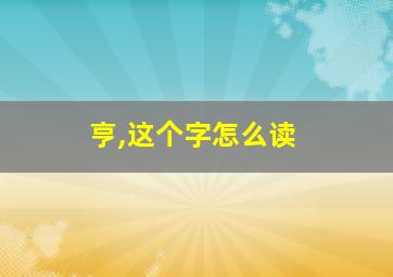 亨,这个字怎么读