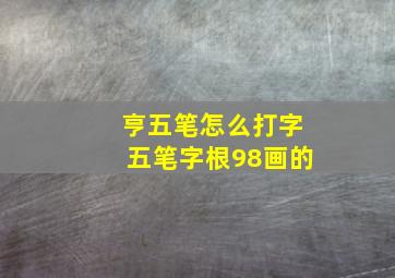 亨五笔怎么打字五笔字根98画的