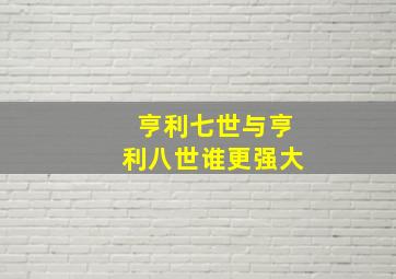 亨利七世与亨利八世谁更强大