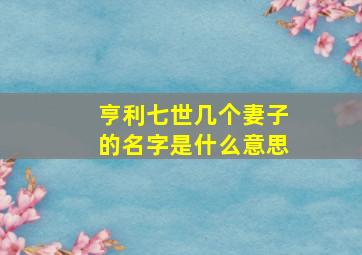 亨利七世几个妻子的名字是什么意思