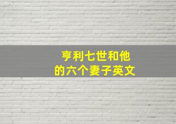 亨利七世和他的六个妻子英文