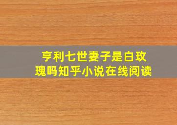 亨利七世妻子是白玫瑰吗知乎小说在线阅读