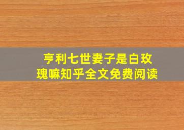 亨利七世妻子是白玫瑰嘛知乎全文免费阅读