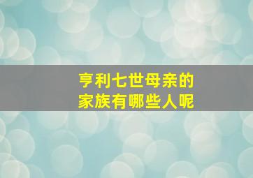 亨利七世母亲的家族有哪些人呢