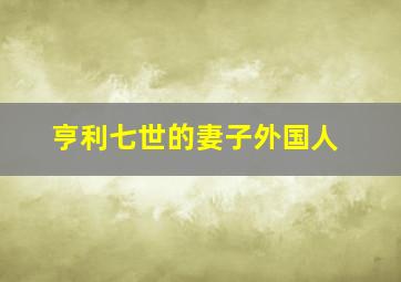 亨利七世的妻子外国人