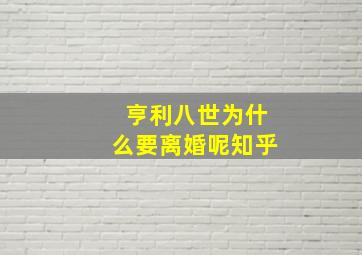 亨利八世为什么要离婚呢知乎