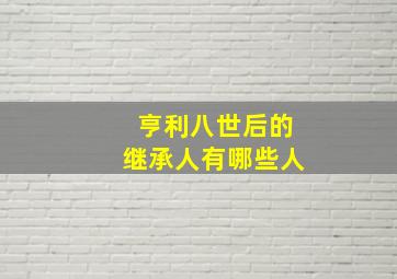 亨利八世后的继承人有哪些人