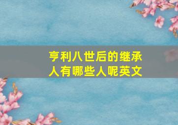 亨利八世后的继承人有哪些人呢英文