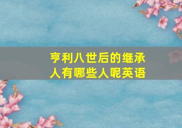 亨利八世后的继承人有哪些人呢英语