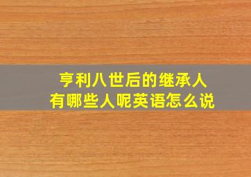 亨利八世后的继承人有哪些人呢英语怎么说