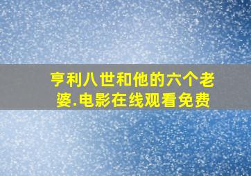 亨利八世和他的六个老婆.电影在线观看免费