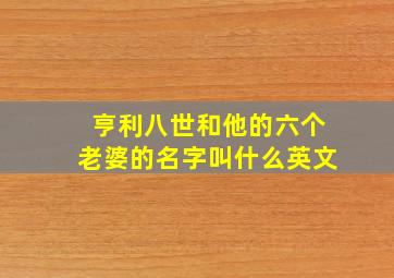 亨利八世和他的六个老婆的名字叫什么英文