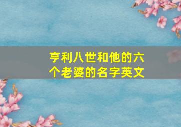 亨利八世和他的六个老婆的名字英文