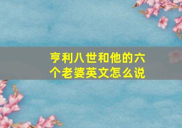 亨利八世和他的六个老婆英文怎么说