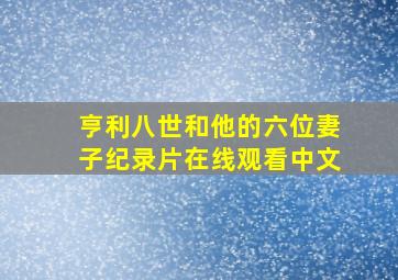 亨利八世和他的六位妻子纪录片在线观看中文