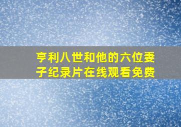 亨利八世和他的六位妻子纪录片在线观看免费