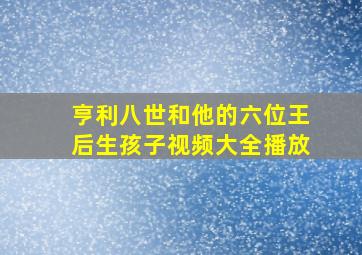 亨利八世和他的六位王后生孩子视频大全播放