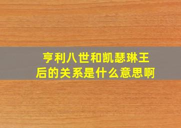 亨利八世和凯瑟琳王后的关系是什么意思啊