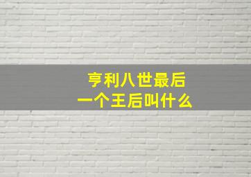 亨利八世最后一个王后叫什么