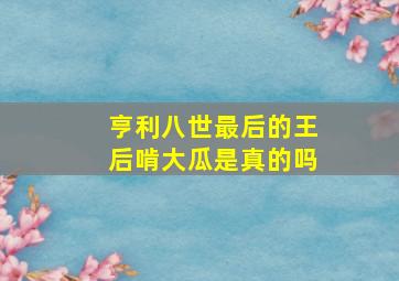 亨利八世最后的王后啃大瓜是真的吗