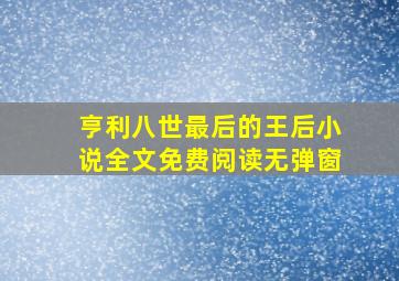 亨利八世最后的王后小说全文免费阅读无弹窗