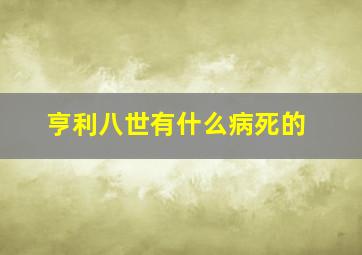 亨利八世有什么病死的