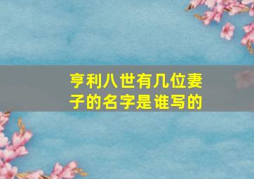 亨利八世有几位妻子的名字是谁写的