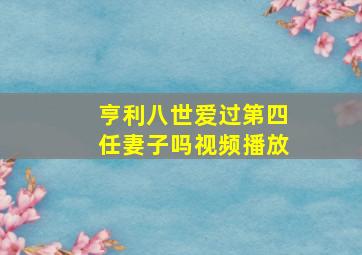 亨利八世爱过第四任妻子吗视频播放