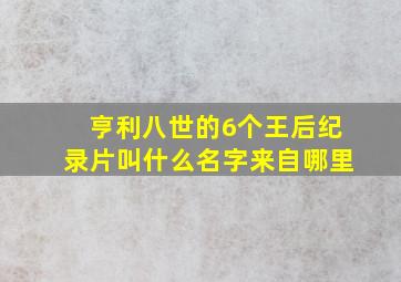 亨利八世的6个王后纪录片叫什么名字来自哪里