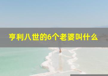 亨利八世的6个老婆叫什么