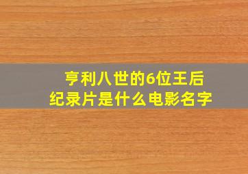 亨利八世的6位王后纪录片是什么电影名字