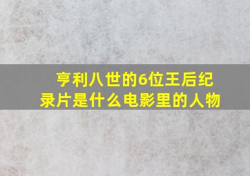 亨利八世的6位王后纪录片是什么电影里的人物