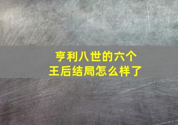 亨利八世的六个王后结局怎么样了