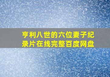 亨利八世的六位妻子纪录片在线完整百度网盘