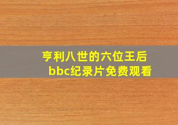 亨利八世的六位王后bbc纪录片免费观看